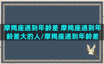 摩羯座遇到年龄差 摩羯座遇到年龄差大的人/摩羯座遇到年龄差 摩羯座遇到年龄差大的人-我的网站